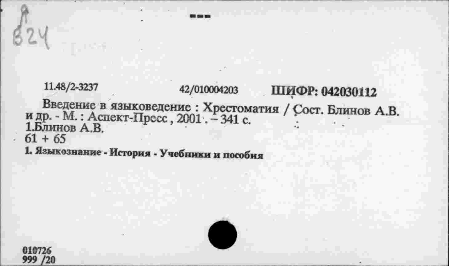 ﻿
11.48/2-3237	42/010004203 ШИФР: 042030112
Введение в языковедение : Хрестоматия / Сост. Блинов А В и др. - М.: Аспект-Пресс, 2001. - 341 с.
1.Блинов А.В.
61 + 65
1. Языкознание - История - Учебники и пособия
010726
999 /20